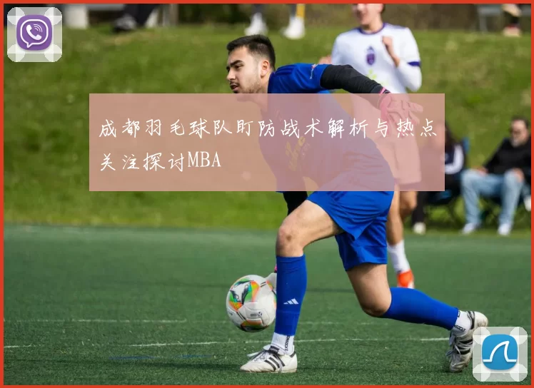 成都羽毛球队盯防战术解析与热点关注探讨MBA