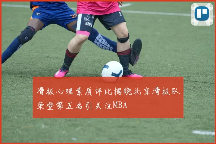 滑板心理素质评比揭晓北京滑板队荣登第五名引关注MBA
