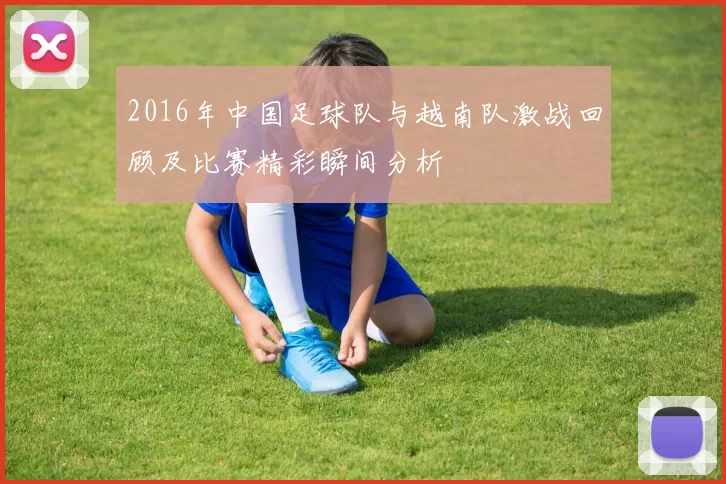 2016年中国足球队与越南队激战回顾及比赛精彩瞬间分析
