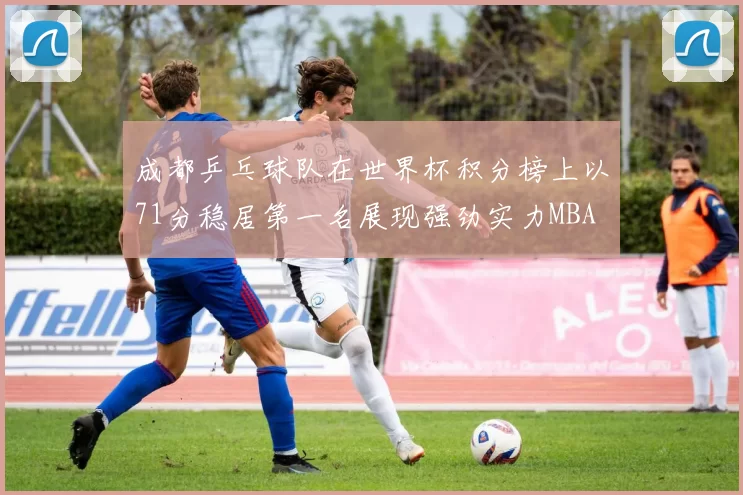 成都乒乓球队在世界杯积分榜上以71分稳居第一名展现强劲实力MBA