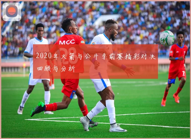 2020年火箭与公牛季前赛精彩对决回顾与分析