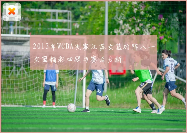 2013年WCBA决赛江苏女篮对阵八一女篮精彩回顾与赛后分析