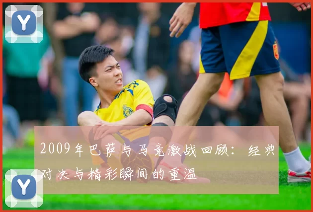 2009年巴萨与马竞激战回顾：经典对决与精彩瞬间的重温