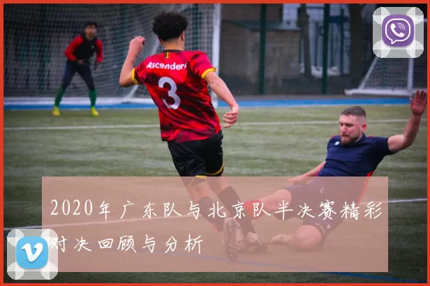2020年广东队与北京队半决赛精彩对决回顾与分析