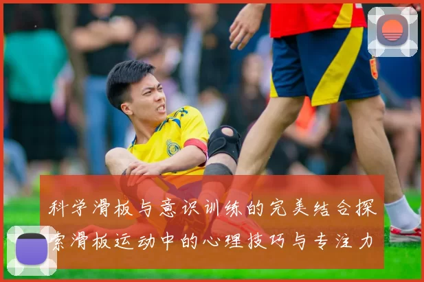 科学滑板与意识训练的完美结合探索滑板运动中的心理技巧与专注力提升方法MBA