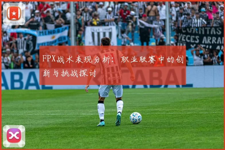 FPX战术表现分析：职业联赛中的创新与挑战探讨