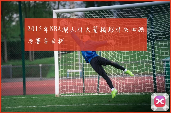 2015年NBA湖人对火箭精彩对决回顾与赛季分析