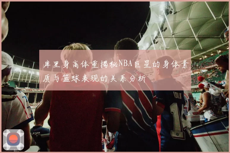 库里身高体重揭秘NBA巨星的身体素质与篮球表现的关系分析