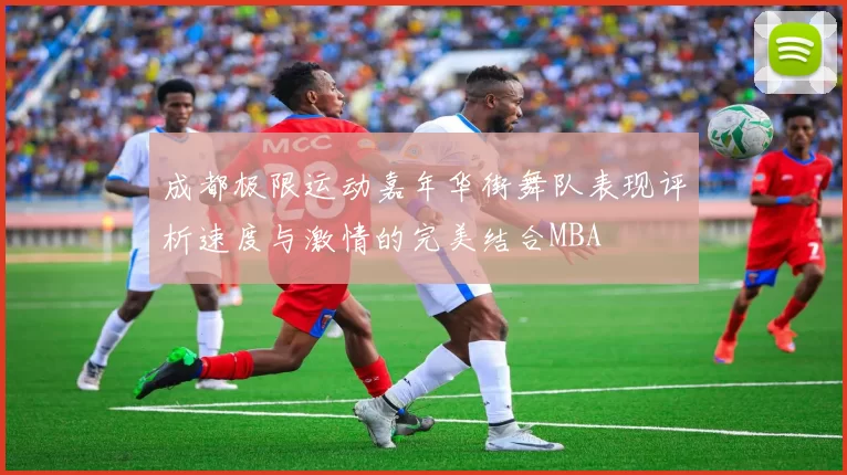 成都极限运动嘉年华街舞队表现评析速度与激情的完美结合MBA