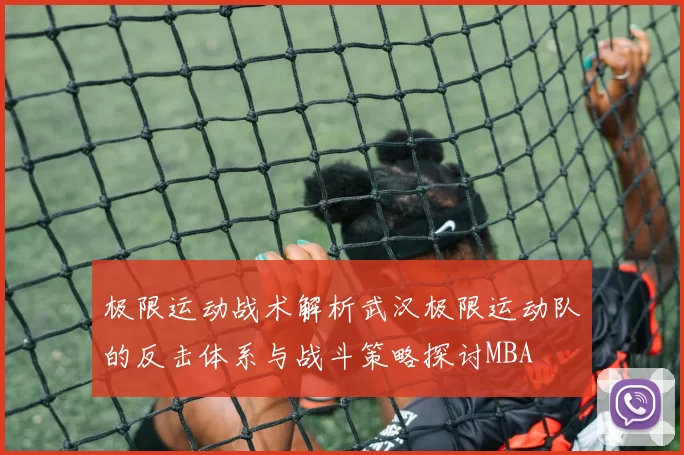 极限运动战术解析武汉极限运动队的反击体系与战斗策略探讨MBA