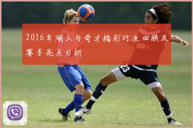2016年湖人与奇才精彩对决回顾及赛季亮点分析