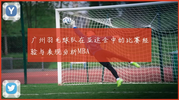 广州羽毛球队在亚运会中的比赛经验与表现分析MBA