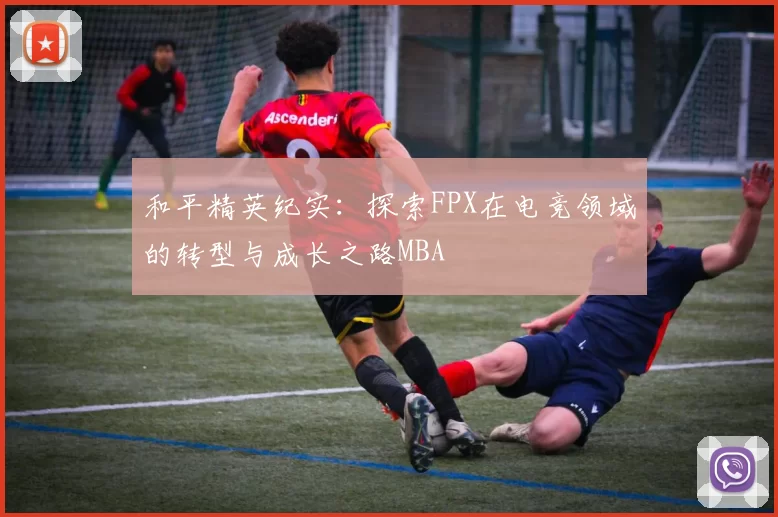 和平精英纪实：探索FPX在电竞领域的转型与成长之路MBA