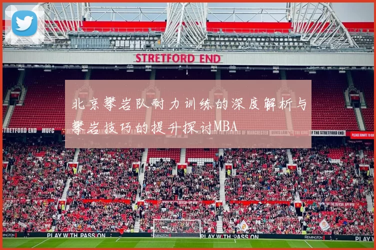 北京攀岩队耐力训练的深度解析与攀岩技巧的提升探讨MBA