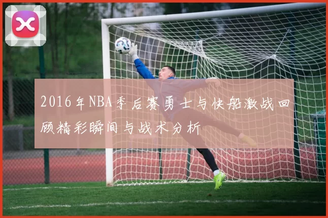 2016年NBA季后赛勇士与快船激战回顾精彩瞬间与战术分析
