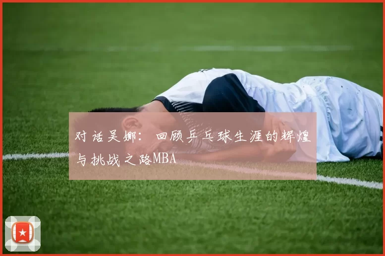 对话吴娜：回顾乒乓球生涯的辉煌与挑战之路MBA