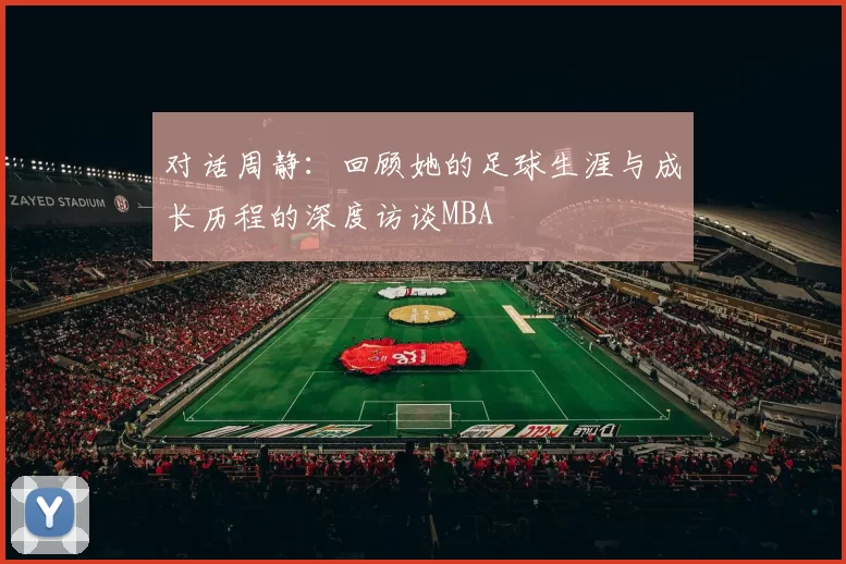 对话周静：回顾她的足球生涯与成长历程的深度访谈MBA