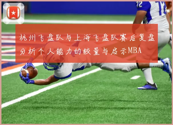 杭州飞盘队与上海飞盘队赛后复盘分析个人能力的较量与启示MBA