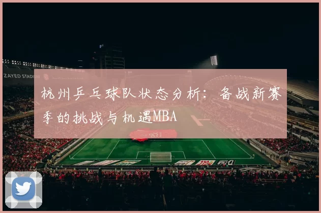 杭州乒乓球队状态分析：备战新赛季的挑战与机遇MBA