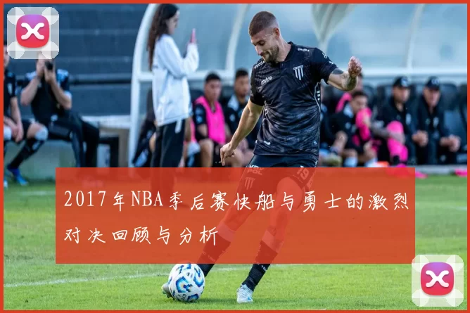 2017年NBA季后赛快船与勇士的激烈对决回顾与分析