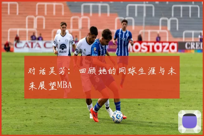 对话吴芳：回顾她的网球生涯与未来展望MBA