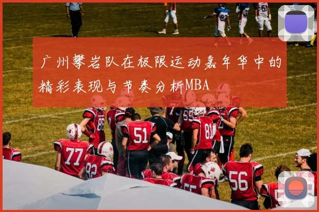 广州攀岩队在极限运动嘉年华中的精彩表现与节奏分析MBA