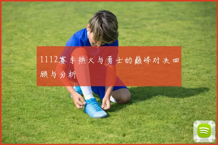 1112赛季热火与勇士的巅峰对决回顾与分析
