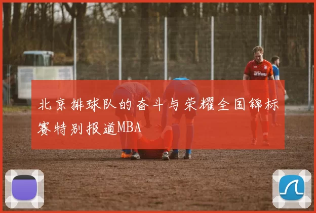 北京排球队的奋斗与荣耀全国锦标赛特别报道MBA