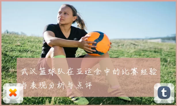 武汉篮球队在亚运会中的比赛经验与表现分析与点评
