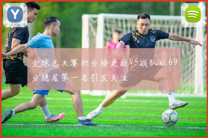 全球总决赛积分榜更新V5战队以69分稳居第一名引发关注
