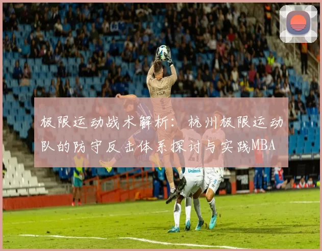 极限运动战术解析：杭州极限运动队的防守反击体系探讨与实践MBA