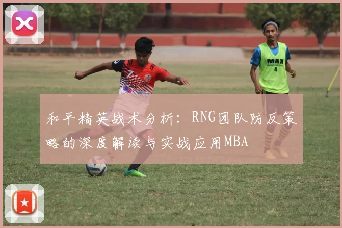 和平精英战术分析：RNG团队防反策略的深度解读与实战应用MBA