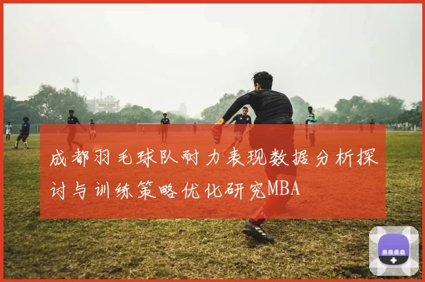 成都羽毛球队耐力表现数据分析探讨与训练策略优化研究MBA