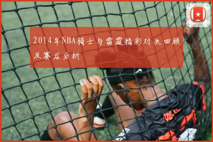 2014年NBA骑士与雷霆精彩对决回顾及赛后分析