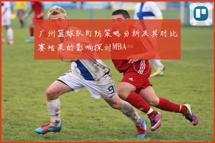 广州篮球队盯防策略分析及其对比赛结果的影响探讨MBA