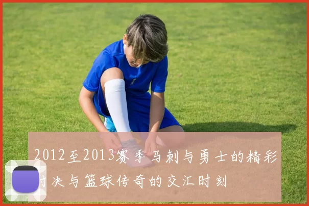 2012至2013赛季马刺与勇士的精彩对决与篮球传奇的交汇时刻